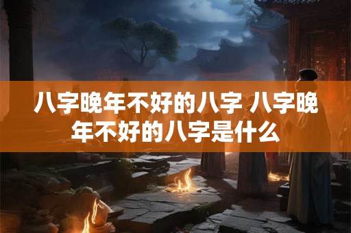 八字晚年不好的八字 八字晚年不好的八字是什么
