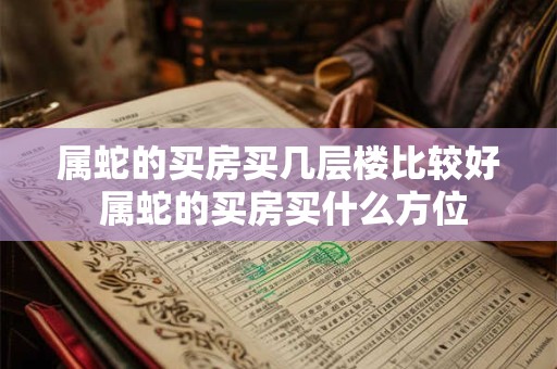 属蛇的买房买几层楼比较好 属蛇的买房买什么方位