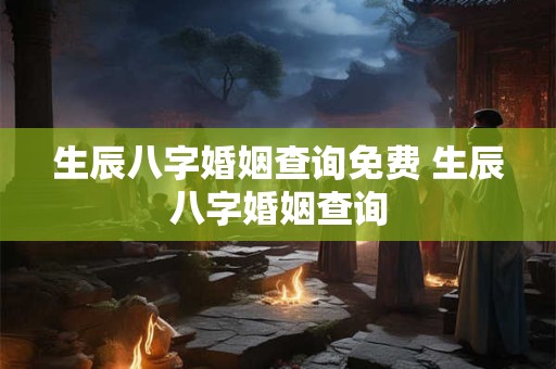 生辰八字婚姻查询免费 生辰八字婚姻查询 生辰八字婚姻查询免费 生辰八字婚姻查询