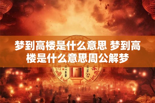 梦到高楼是什么意思 梦到高楼是什么意思周公解梦