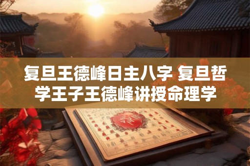 复旦王德峰日主八字 复旦哲学王子王德峰讲授命理学