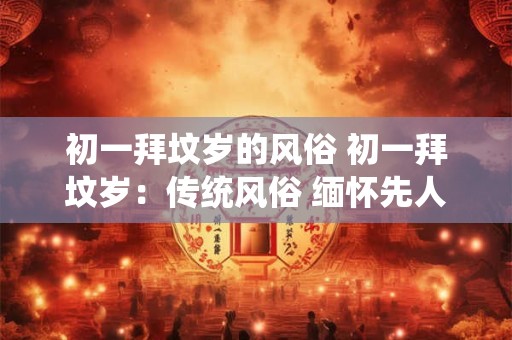 初一拜坟岁的风俗 初一拜坟岁:传统风俗 缅怀先人 初一拜坟岁的风俗 初一拜坟岁:传统风俗 缅怀先人