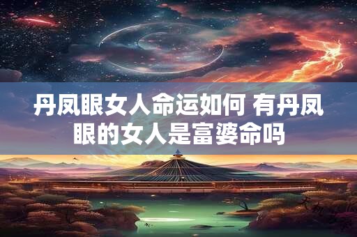 丹凤眼女人命运如何 有丹凤眼的女人是富婆命吗
