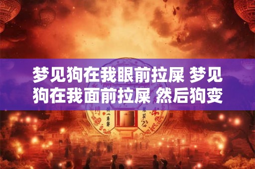 梦见狗在我眼前拉屎 梦见狗在我面前拉屎 然后狗变成人了