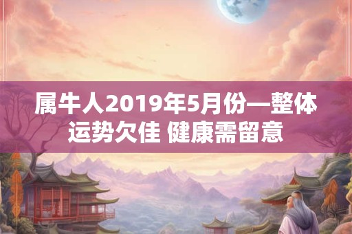 属牛人2019年5月份—整体运势欠佳 健康需留意