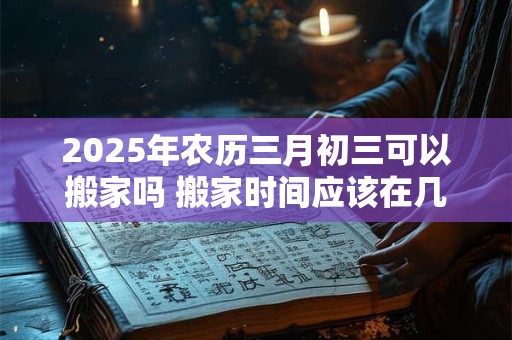 2025年农历三月初三可以搬家吗 搬家时间应该在几点