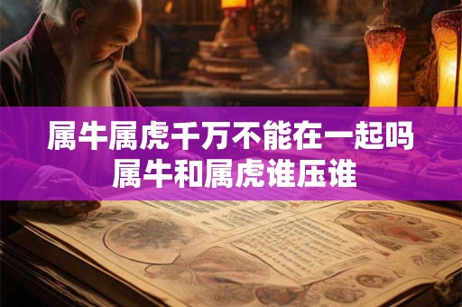 属牛属虎千万不能在一起吗 属牛和属虎谁压谁