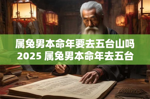 属兔男本命年要去五台山吗2025 属兔男本命年去五台山需注意什么