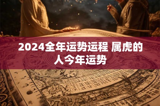 2024全年运势运程 属虎的人今年运势