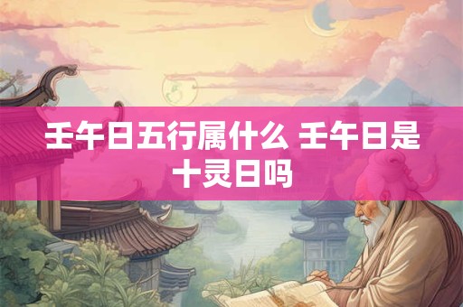 壬午日五行属什么 壬午日是十灵日吗