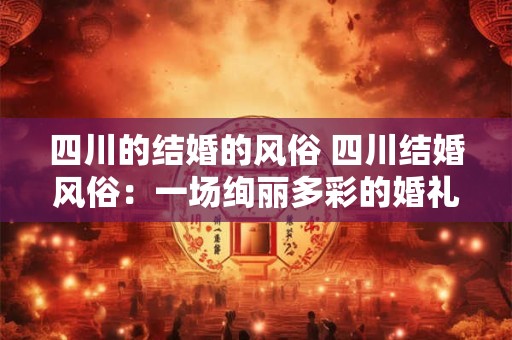 四川的结婚的风俗 四川结婚风俗：一场绚丽多彩的婚礼之旅