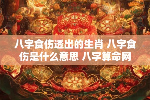 八字食伤透出的生肖 八字食伤是什么意思 八字算命网