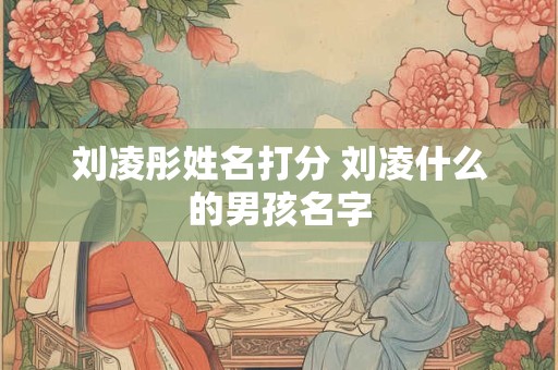刘凌彤姓名打分 刘凌什么的男孩名字