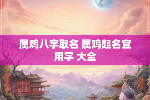 属鸡八字取名 属鸡起名宜用字 大全