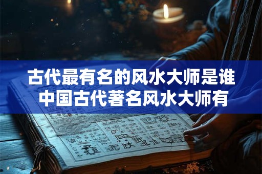 古代最有名的风水大师是谁 中国古代著名风水大师有谁？个个都是大人物