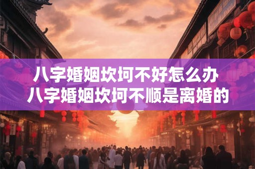 八字婚姻坎坷不好怎么办 八字婚姻坎坷不顺是离婚的意思嘛