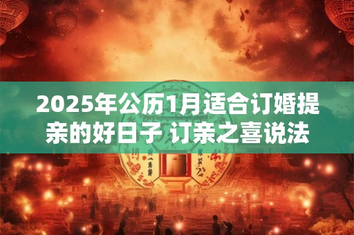 2025年公历1月适合订婚提亲的好日子 订亲之喜说法讲究