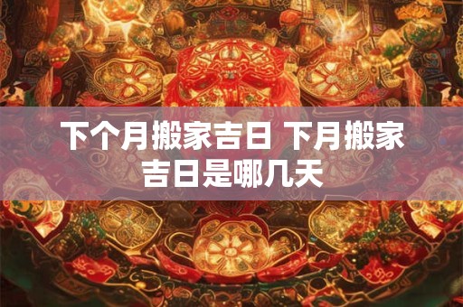 下个月搬家吉日 下月搬家吉日是哪几天