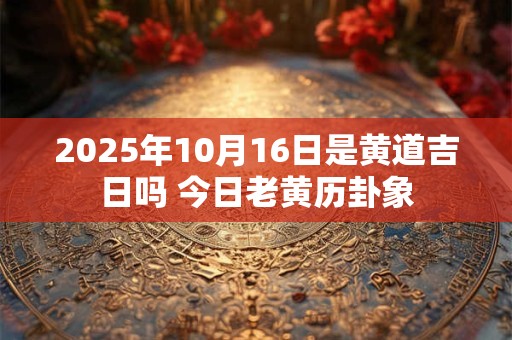 2025年10月16日是黄道吉日吗 今日老黄历卦象