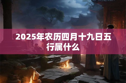 2025年农历四月十九日五行属什么