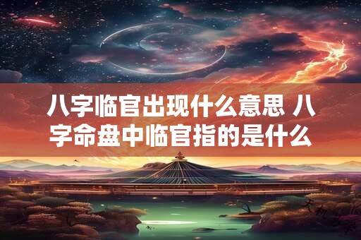 八字临官出现什么意思 八字命盘中临官指的是什么