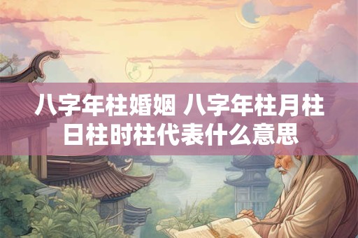 八字年柱婚姻 八字年柱月柱日柱时柱代表什么意思