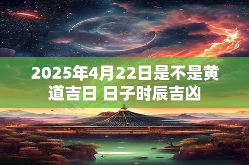 2025年4月22日是不是黄道吉日 日子时辰吉凶