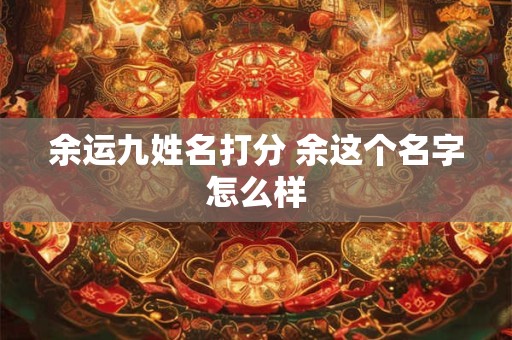 余运九姓名打分 余这个名字怎么样