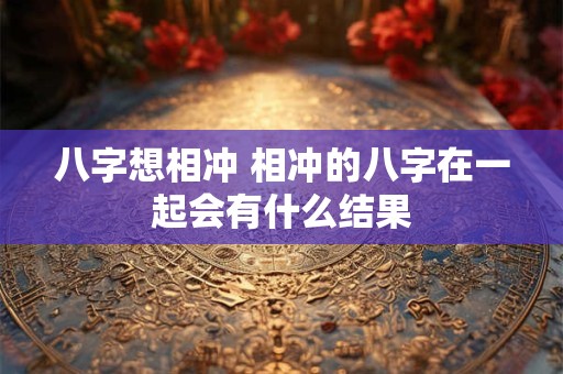 八字想相冲 相冲的八字在一起会有什么结果