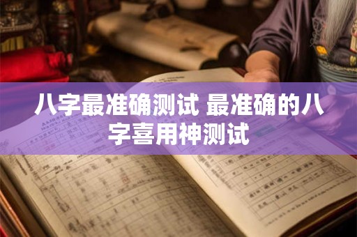 八字最准确测试 最准确的八字喜用神测试