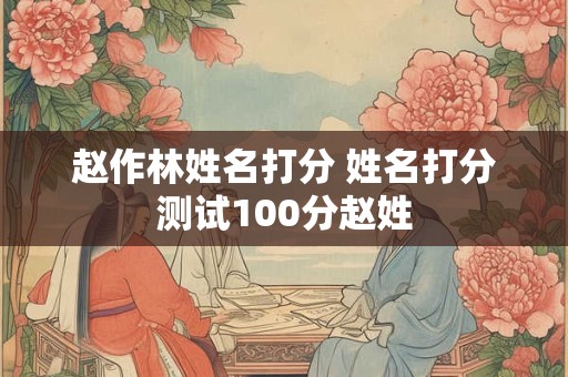 赵作林姓名打分 姓名打分测试100分赵姓