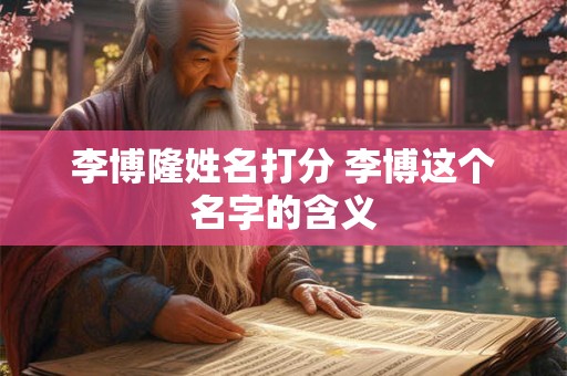 李博隆姓名打分 李博这个名字的含义