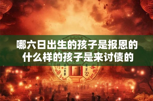 哪六日出生的孩子是报恩的 什么样的孩子是来讨债的