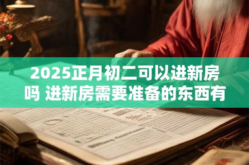 2025正月初二可以进新房吗 进新房需要准备的东西有什么