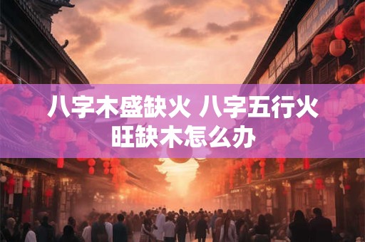 八字木盛缺火 八字五行火旺缺木怎么办