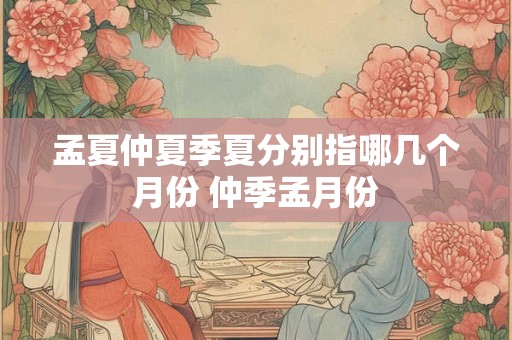孟夏仲夏季夏分别指哪几个月份 仲季孟月份