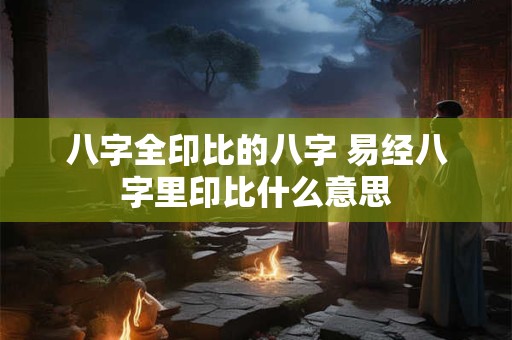 八字全印比的八字 易经八字里印比什么意思