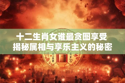 十二生肖女谁最贪图享受 揭秘属相与享乐主义的秘密！