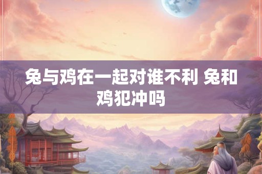 兔与鸡在一起对谁不利 兔和鸡犯冲吗