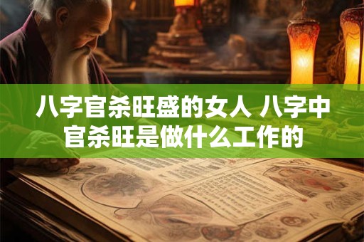 八字官杀旺盛的女人 八字中官杀旺是做什么工作的