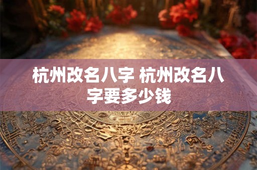 杭州改名八字 杭州改名八字要多少钱