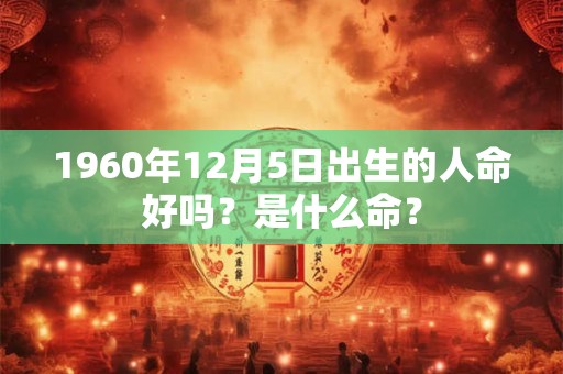 1960年12月5日出生的人命好吗？是什么命？