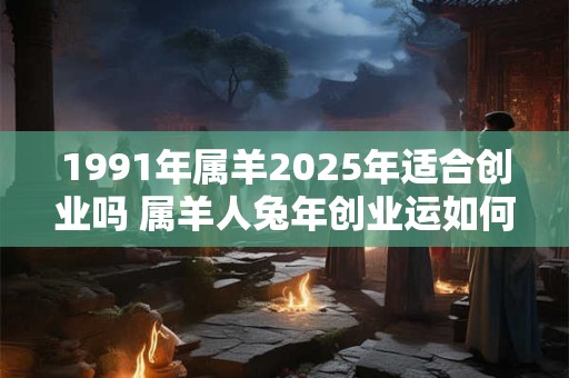 1991年属羊2025年适合创业吗 属羊人兔年创业运如何