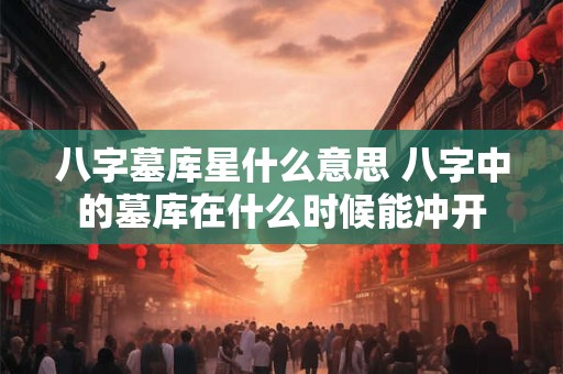 八字墓库星什么意思 八字中的墓库在什么时候能冲开