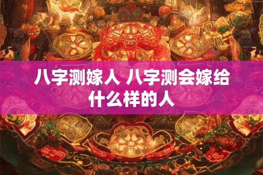 八字测嫁人 八字测会嫁给什么样的人