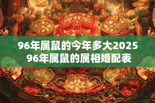 96年属鼠的今年多大2025 96年属鼠的属相婚配表
