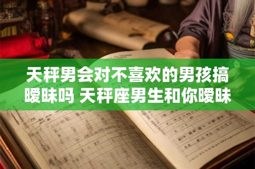 天秤男会对不喜欢的男孩搞暧昧吗 天秤座男生和你暧昧的表现