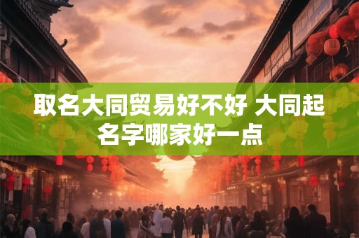 取名大同贸易好不好 大同起名字哪家好一点