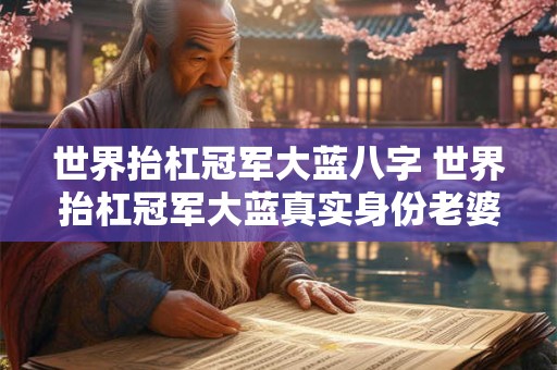 世界抬杠冠军大蓝八字 世界抬杠冠军大蓝真实身份老婆
