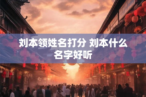 刘本领姓名打分 刘本什么名字好听